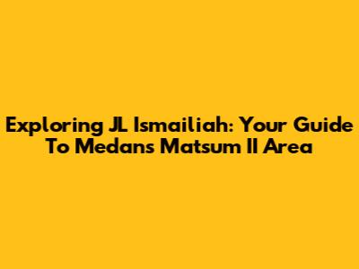 Exploring JL Ismailiah: Your Guide To Medan's Matsum II Area