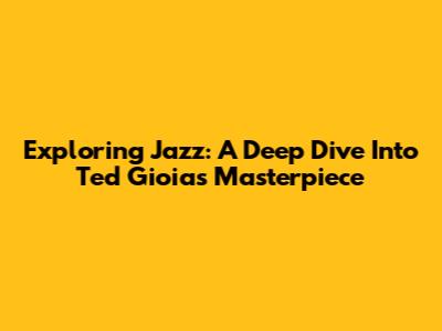 Exploring Jazz: A Deep Dive Into Ted Gioia's Masterpiece