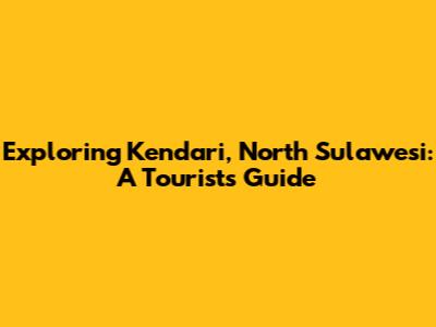 Exploring Kendari, North Sulawesi: A Tourist's Guide