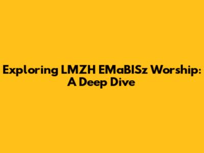 Exploring LMZH EMaBISz Worship: A Deep Dive