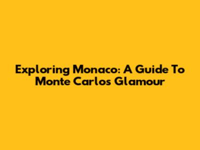 Exploring Monaco: A Guide To Monte Carlo's Glamour