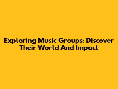 Exploring Music Groups: Discover Their World And Impact