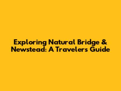Exploring Natural Bridge & Newstead: A Traveler's Guide