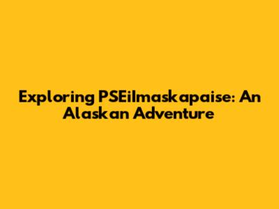 Exploring PSEiImaskapaise: An Alaskan Adventure