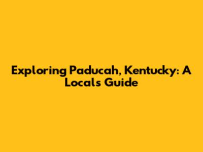 Exploring Paducah, Kentucky: A Local's Guide
