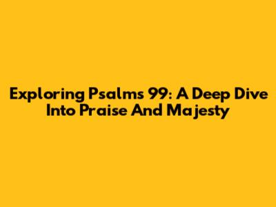 Exploring Psalms 99: A Deep Dive Into Praise And Majesty