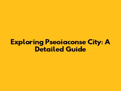 Exploring Pseoiaconse City: A Detailed Guide