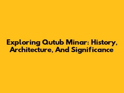 Exploring Qutub Minar: History, Architecture, And Significance