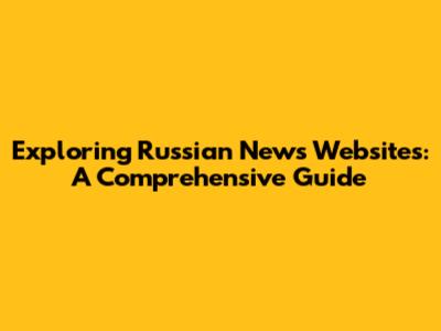 Exploring Russian News Websites: A Comprehensive Guide