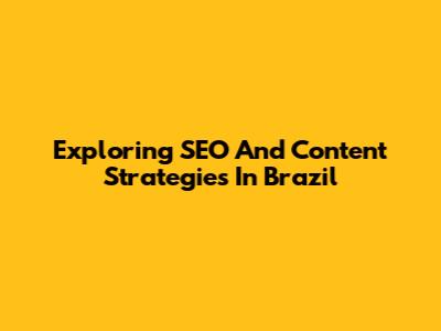 Exploring SEO And Content Strategies In Brazil