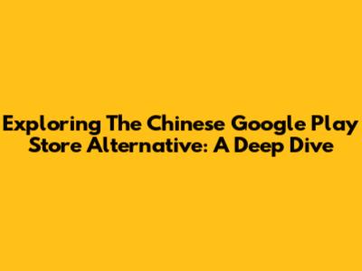 Exploring The Chinese Google Play Store Alternative: A Deep Dive