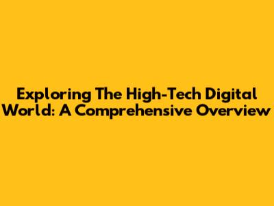 Exploring The High-Tech Digital World: A Comprehensive Overview