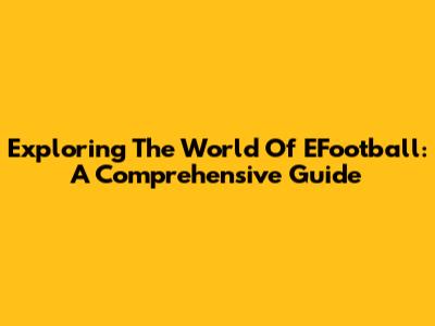Exploring The World Of EFootball: A Comprehensive Guide