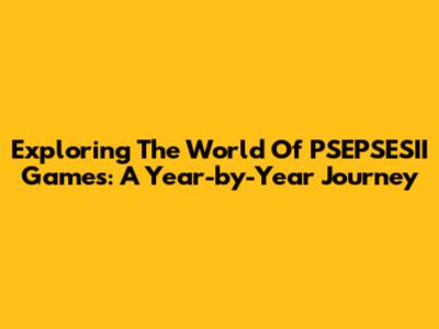 Exploring The World Of PSEPSESII Games: A Year-by-Year Journey