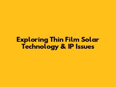 Exploring Thin Film Solar Technology & IP Issues