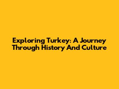 Exploring Turkey: A Journey Through History And Culture