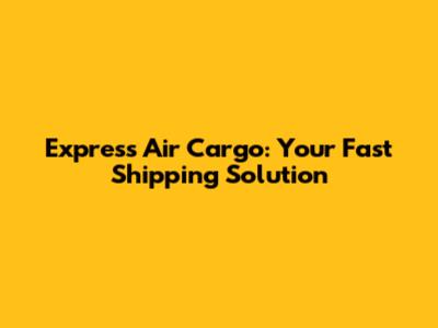 Express Air Cargo: Your Fast Shipping Solution