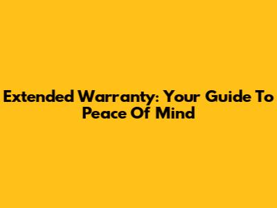 Extended Warranty: Your Guide To Peace Of Mind