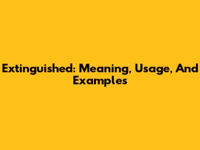 Extinguished: Meaning, Usage, And Examples