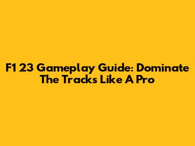 F1 23 Gameplay Guide: Dominate The Tracks Like A Pro