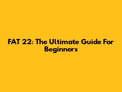 FAT 22: The Ultimate Guide For Beginners