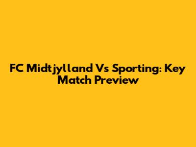 FC Midtjylland Vs Sporting: Key Match Preview