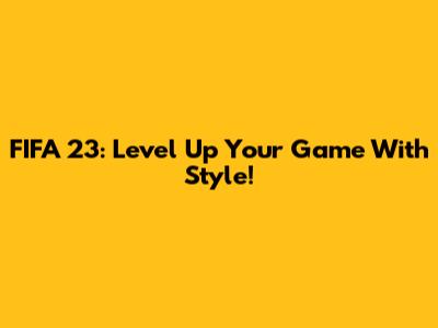 FIFA 23: Level Up Your Game With Style!