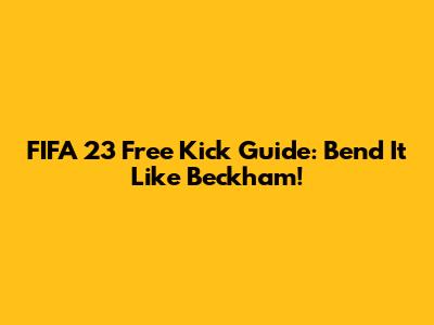 FIFA 23 Free Kick Guide: Bend It Like Beckham!