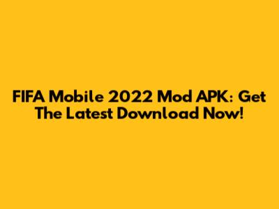 FIFA Mobile 2022 Mod APK: Get The Latest Download Now!