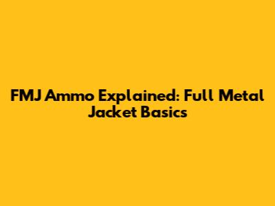 FMJ Ammo Explained: Full Metal Jacket Basics
