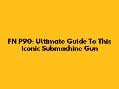 FN P90: Ultimate Guide To This Iconic Submachine Gun
