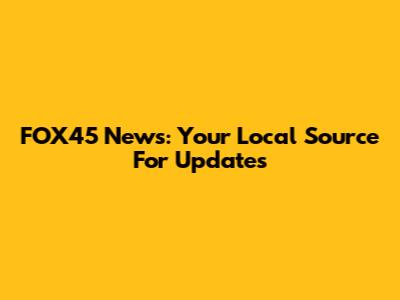 FOX45 News: Your Local Source For Updates