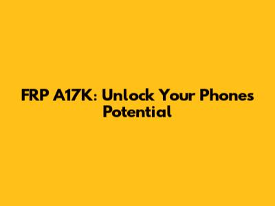 FRP A17K: Unlock Your Phone's Potential