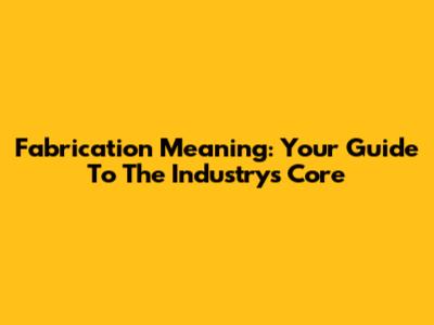 Fabrication Meaning: Your Guide To The Industry's Core