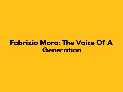 Fabrizio Moro: The Voice Of A Generation