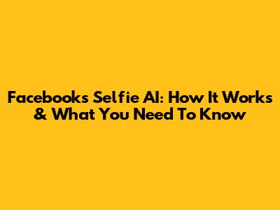Facebook's Selfie AI: How It Works & What You Need To Know