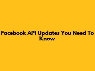 Facebook API Updates You Need To Know