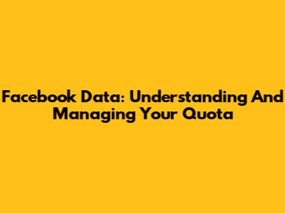 Facebook Data: Understanding And Managing Your Quota