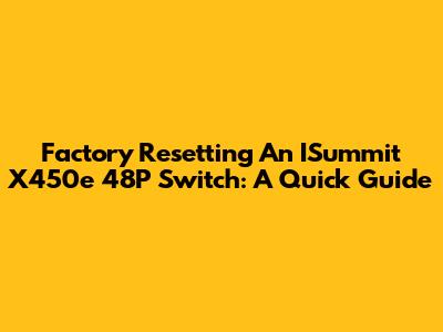 Factory Resetting An ISummit X450e 48P Switch: A Quick Guide