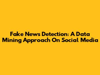 Fake News Detection: A Data Mining Approach On Social Media