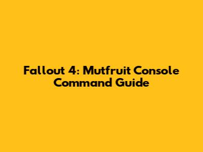 Fallout 4: Mutfruit Console Command Guide