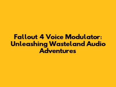 Fallout 4 Voice Modulator: Unleashing Wasteland Audio Adventures