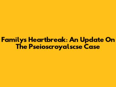 Family's Heartbreak: An Update On The Pseioscroyalscse Case
