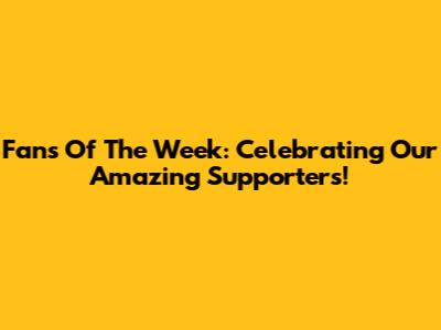 Fans Of The Week: Celebrating Our Amazing Supporters!