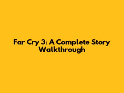 Far Cry 3: A Complete Story Walkthrough