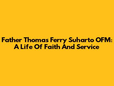 Father Thomas Ferry Suharto OFM: A Life Of Faith And Service