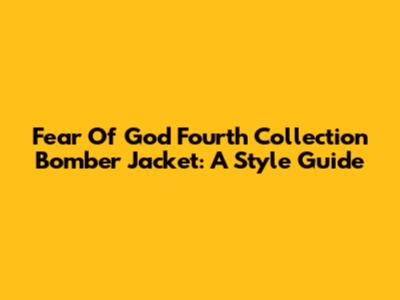 Fear Of God Fourth Collection Bomber Jacket: A Style Guide