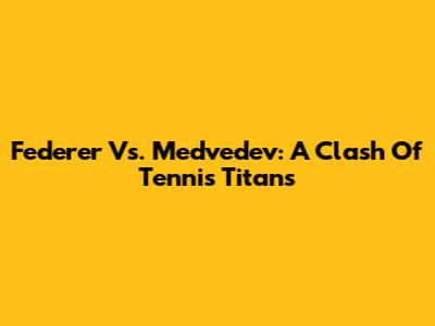 Federer Vs. Medvedev: A Clash Of Tennis Titans