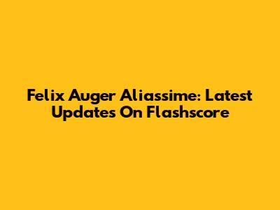 Felix Auger Aliassime: Latest Updates On Flashscore