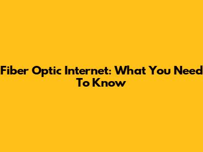Fiber Optic Internet: What You Need To Know